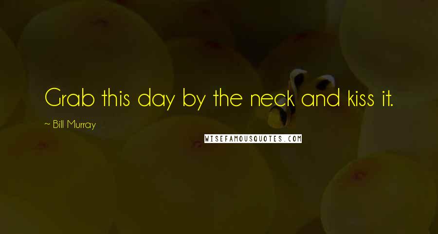 Bill Murray Quotes: Grab this day by the neck and kiss it.
