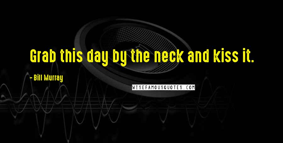 Bill Murray Quotes: Grab this day by the neck and kiss it.