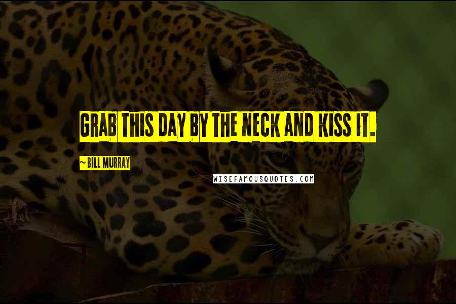 Bill Murray Quotes: Grab this day by the neck and kiss it.