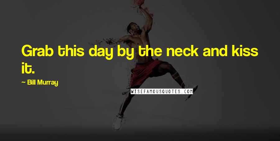 Bill Murray Quotes: Grab this day by the neck and kiss it.