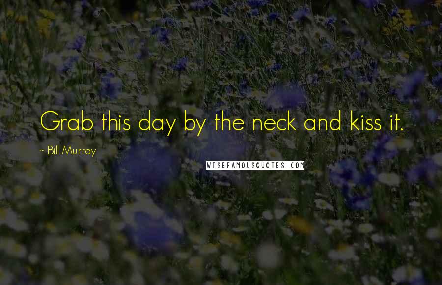 Bill Murray Quotes: Grab this day by the neck and kiss it.