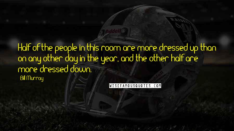 Bill Murray Quotes: Half of the people in this room are more dressed up than on any other day in the year, and the other half are more dressed down.