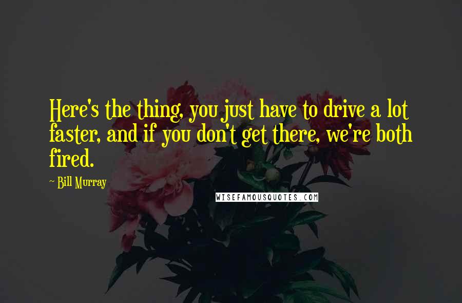 Bill Murray Quotes: Here's the thing, you just have to drive a lot faster, and if you don't get there, we're both fired.