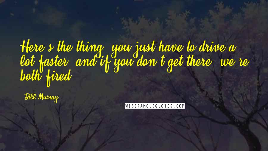 Bill Murray Quotes: Here's the thing, you just have to drive a lot faster, and if you don't get there, we're both fired.