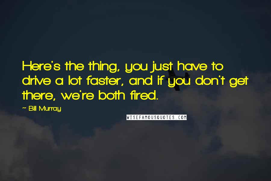 Bill Murray Quotes: Here's the thing, you just have to drive a lot faster, and if you don't get there, we're both fired.