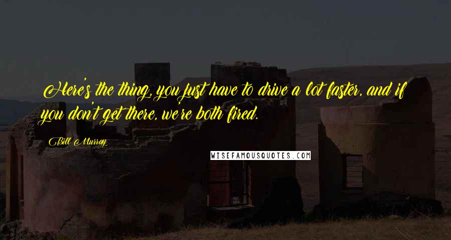 Bill Murray Quotes: Here's the thing, you just have to drive a lot faster, and if you don't get there, we're both fired.