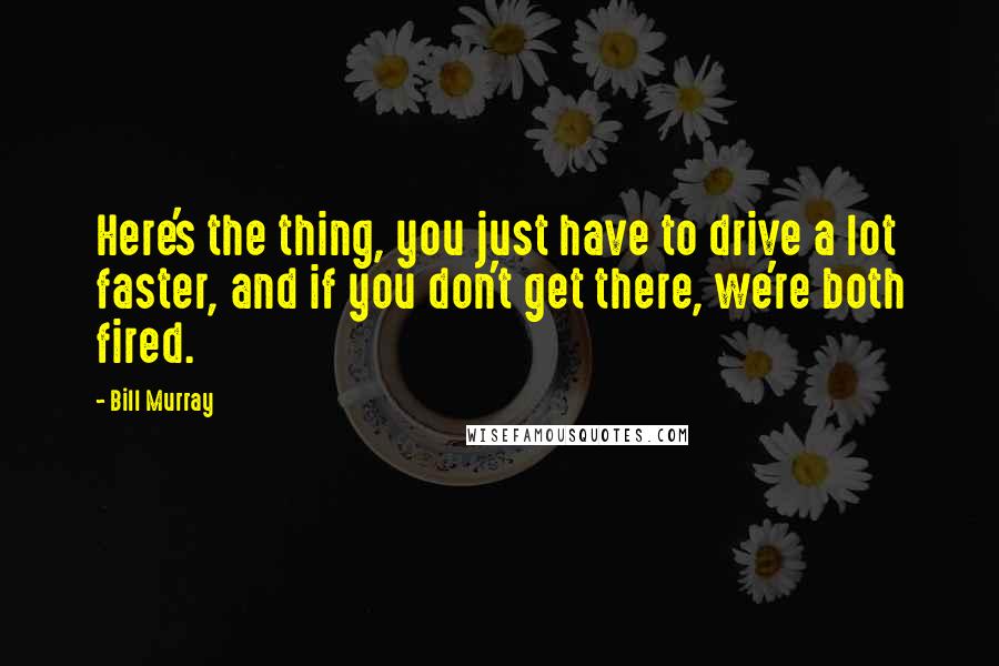 Bill Murray Quotes: Here's the thing, you just have to drive a lot faster, and if you don't get there, we're both fired.