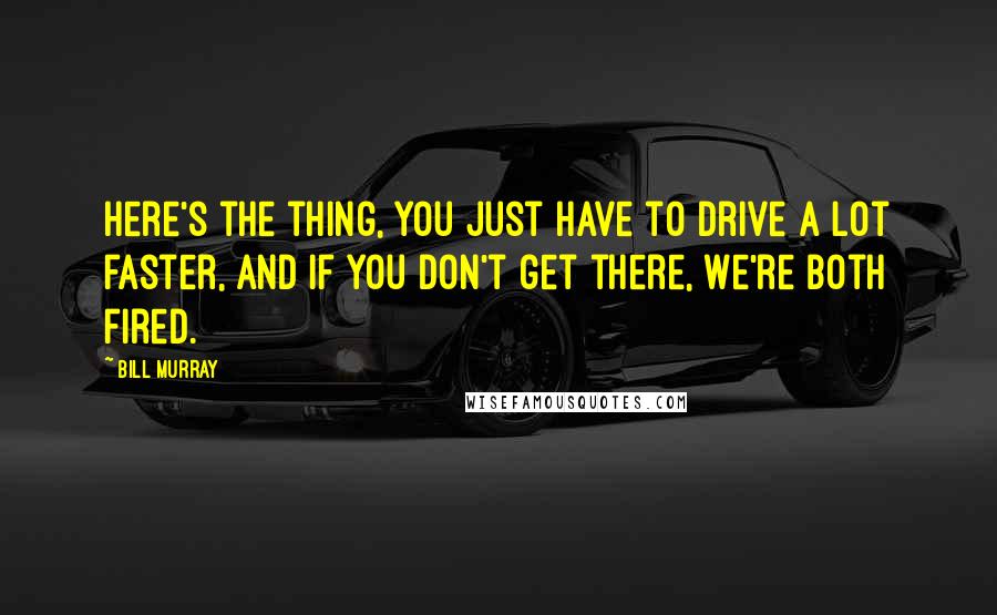 Bill Murray Quotes: Here's the thing, you just have to drive a lot faster, and if you don't get there, we're both fired.