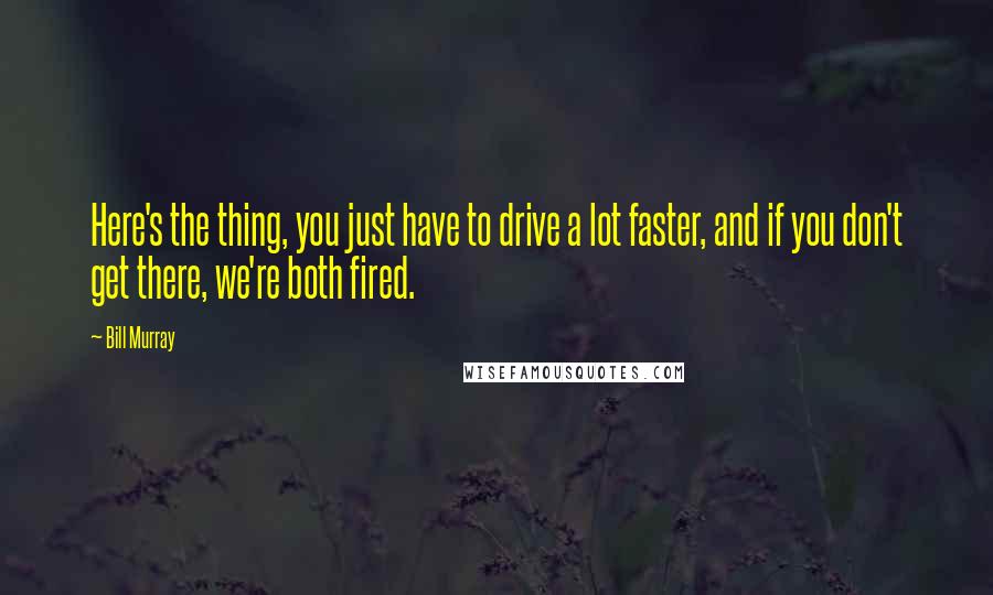 Bill Murray Quotes: Here's the thing, you just have to drive a lot faster, and if you don't get there, we're both fired.