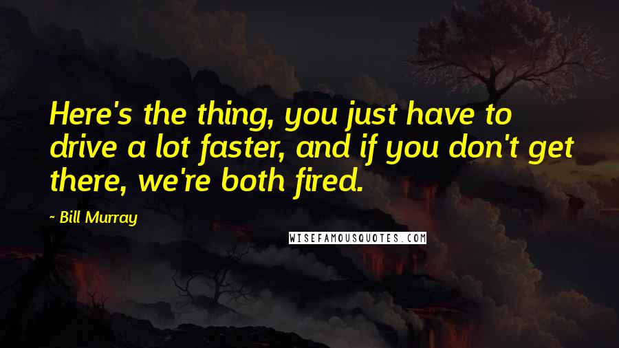 Bill Murray Quotes: Here's the thing, you just have to drive a lot faster, and if you don't get there, we're both fired.