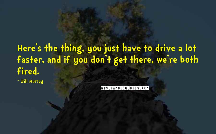 Bill Murray Quotes: Here's the thing, you just have to drive a lot faster, and if you don't get there, we're both fired.