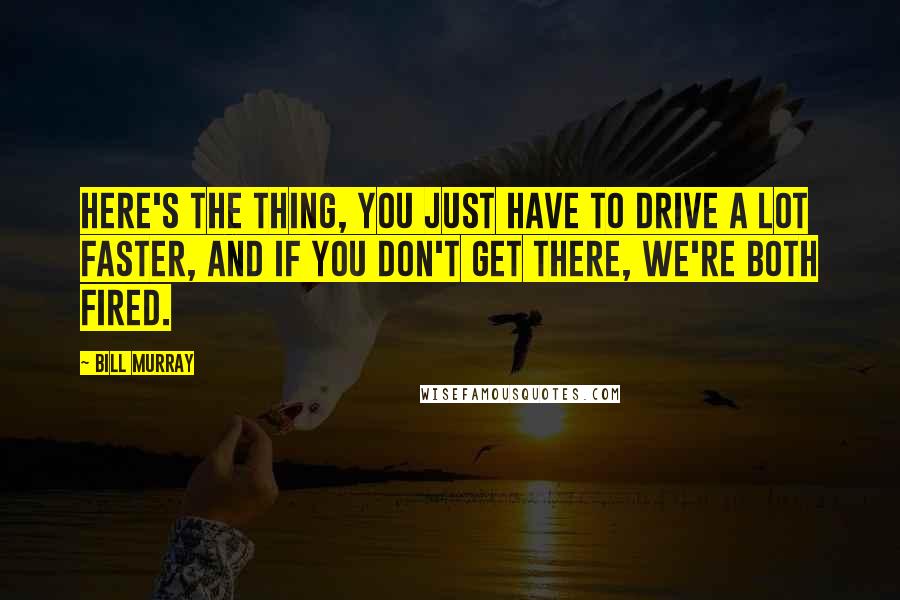 Bill Murray Quotes: Here's the thing, you just have to drive a lot faster, and if you don't get there, we're both fired.