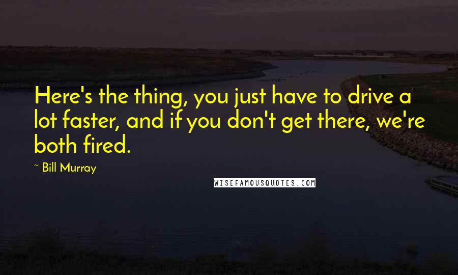 Bill Murray Quotes: Here's the thing, you just have to drive a lot faster, and if you don't get there, we're both fired.