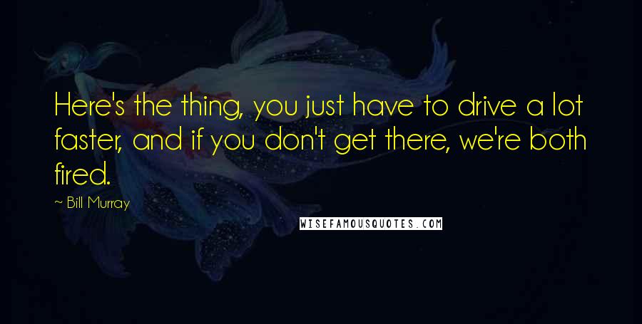 Bill Murray Quotes: Here's the thing, you just have to drive a lot faster, and if you don't get there, we're both fired.