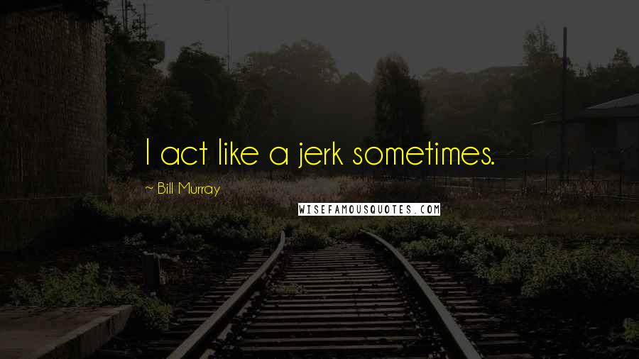 Bill Murray Quotes: I act like a jerk sometimes.