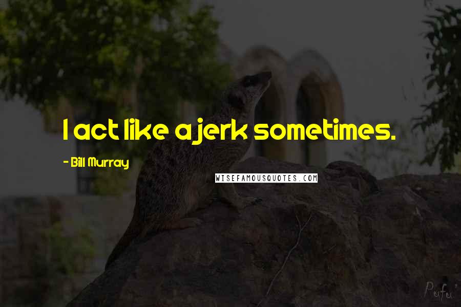 Bill Murray Quotes: I act like a jerk sometimes.