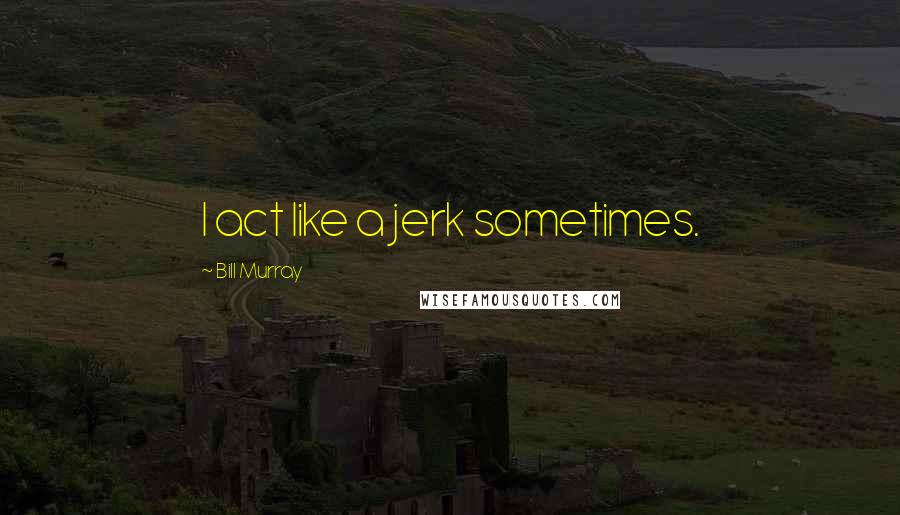 Bill Murray Quotes: I act like a jerk sometimes.