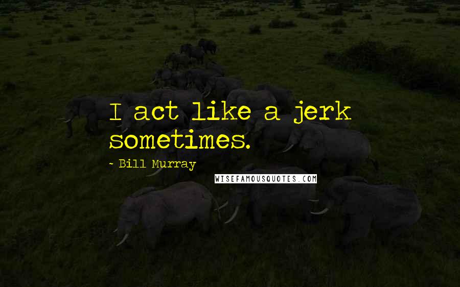 Bill Murray Quotes: I act like a jerk sometimes.