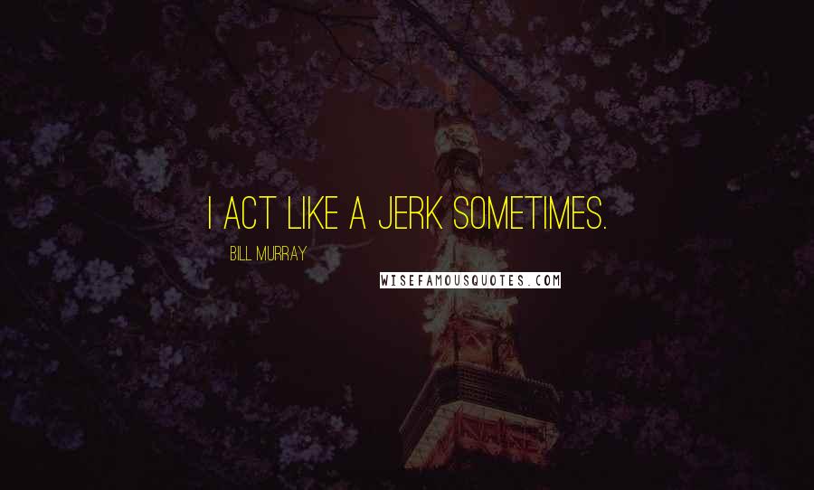 Bill Murray Quotes: I act like a jerk sometimes.