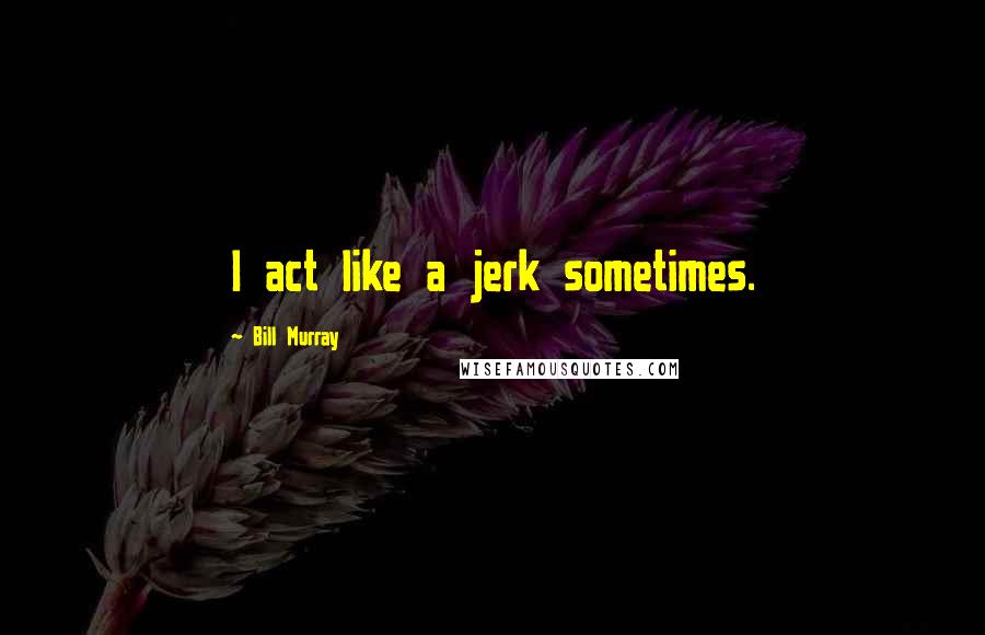 Bill Murray Quotes: I act like a jerk sometimes.