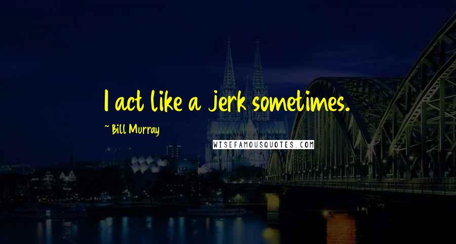 Bill Murray Quotes: I act like a jerk sometimes.