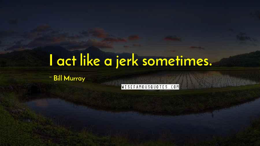 Bill Murray Quotes: I act like a jerk sometimes.