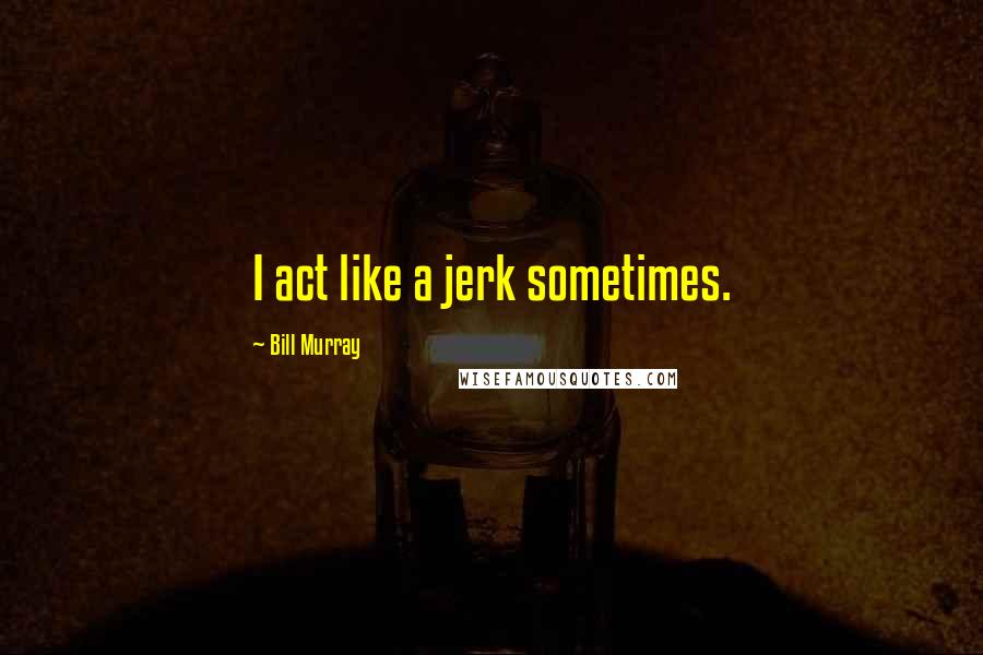 Bill Murray Quotes: I act like a jerk sometimes.