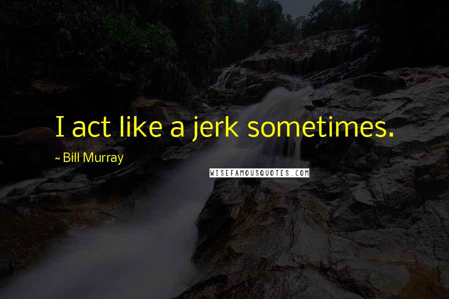 Bill Murray Quotes: I act like a jerk sometimes.