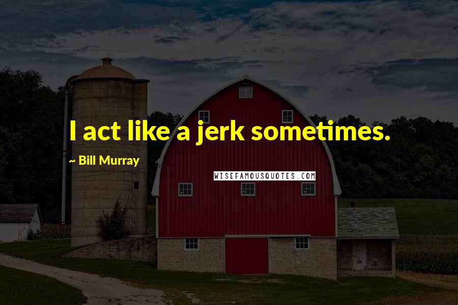 Bill Murray Quotes: I act like a jerk sometimes.