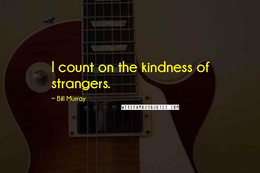 Bill Murray Quotes: I count on the kindness of strangers.