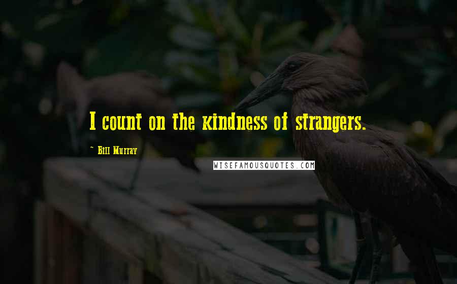 Bill Murray Quotes: I count on the kindness of strangers.