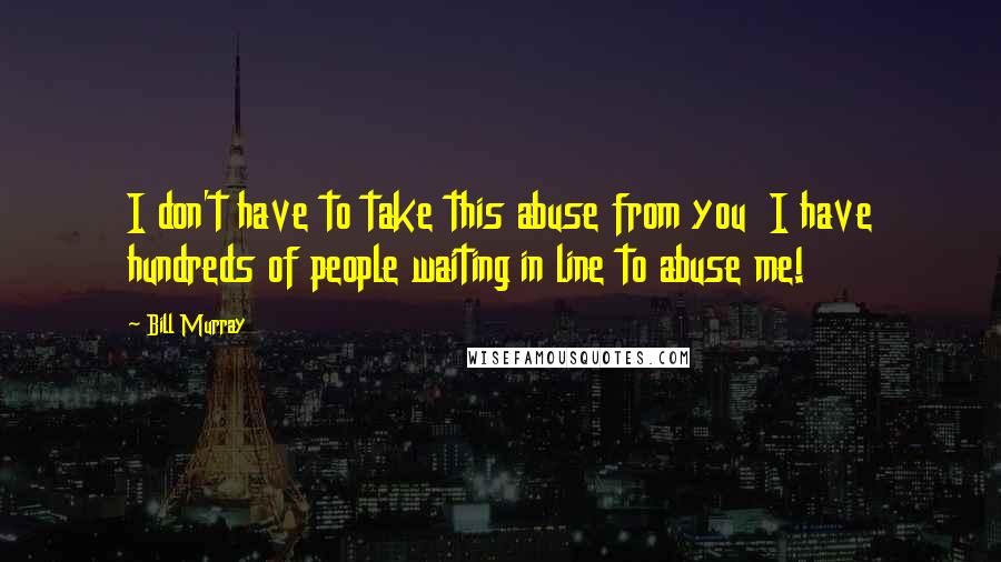 Bill Murray Quotes: I don't have to take this abuse from you  I have hundreds of people waiting in line to abuse me!