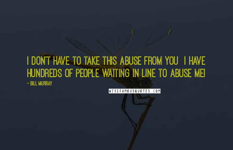 Bill Murray Quotes: I don't have to take this abuse from you  I have hundreds of people waiting in line to abuse me!