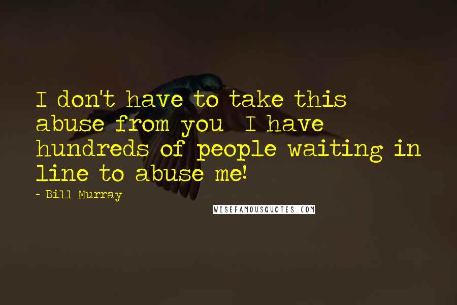 Bill Murray Quotes: I don't have to take this abuse from you  I have hundreds of people waiting in line to abuse me!