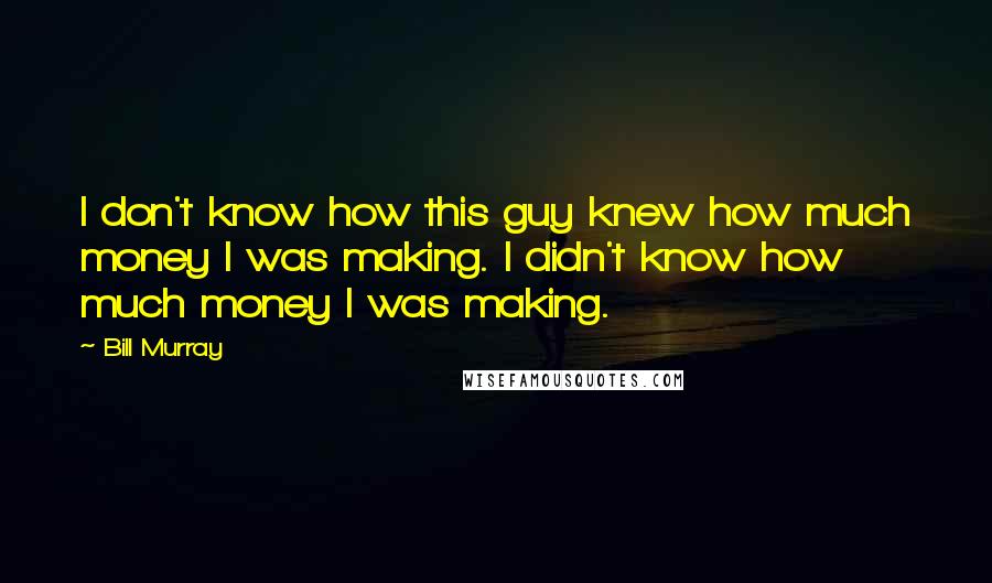 Bill Murray Quotes: I don't know how this guy knew how much money I was making. I didn't know how much money I was making.
