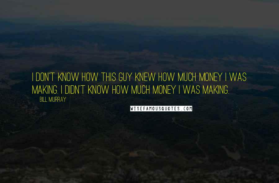 Bill Murray Quotes: I don't know how this guy knew how much money I was making. I didn't know how much money I was making.