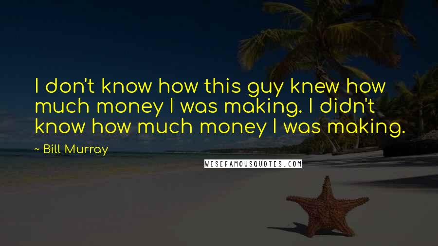 Bill Murray Quotes: I don't know how this guy knew how much money I was making. I didn't know how much money I was making.