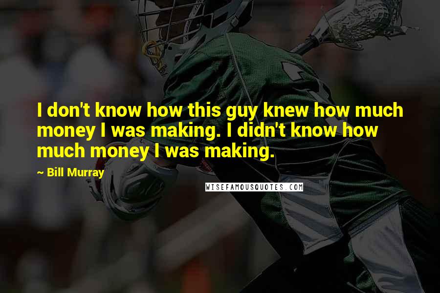 Bill Murray Quotes: I don't know how this guy knew how much money I was making. I didn't know how much money I was making.
