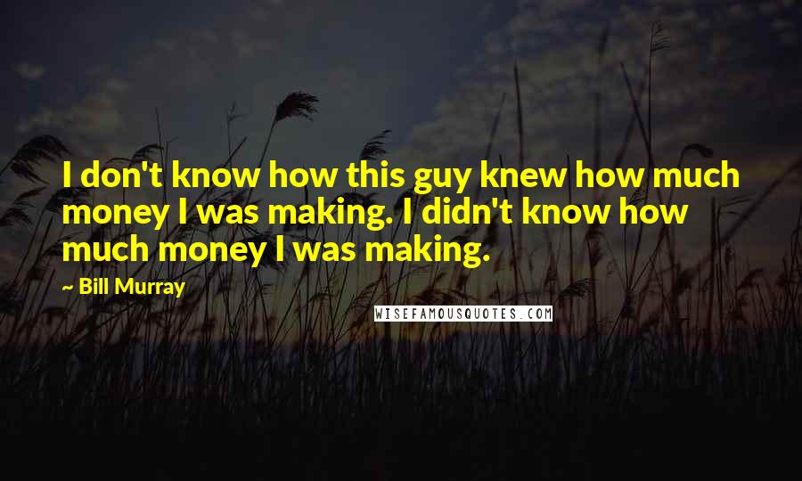 Bill Murray Quotes: I don't know how this guy knew how much money I was making. I didn't know how much money I was making.