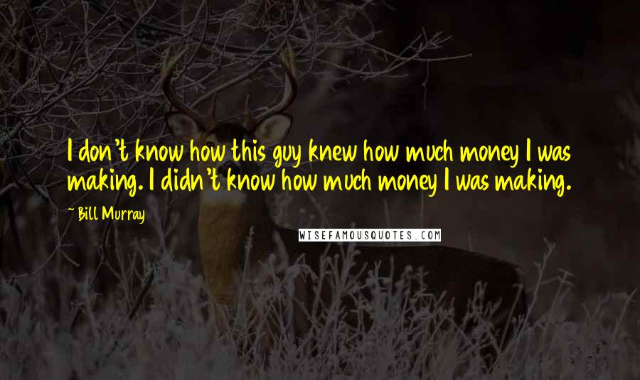 Bill Murray Quotes: I don't know how this guy knew how much money I was making. I didn't know how much money I was making.
