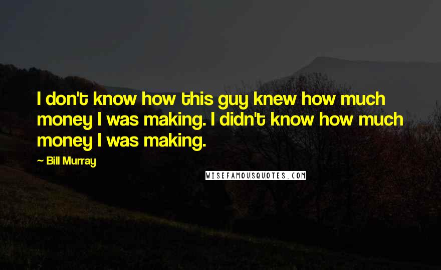 Bill Murray Quotes: I don't know how this guy knew how much money I was making. I didn't know how much money I was making.