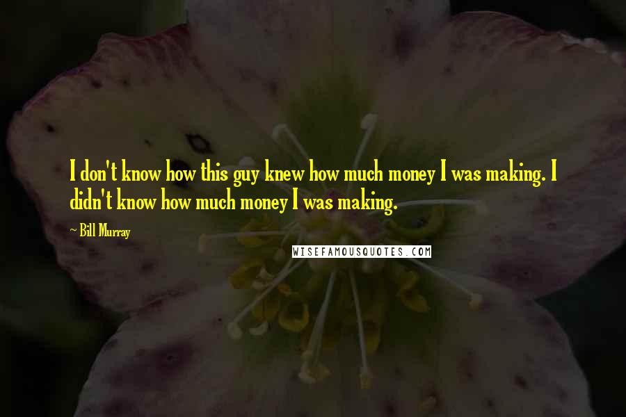 Bill Murray Quotes: I don't know how this guy knew how much money I was making. I didn't know how much money I was making.