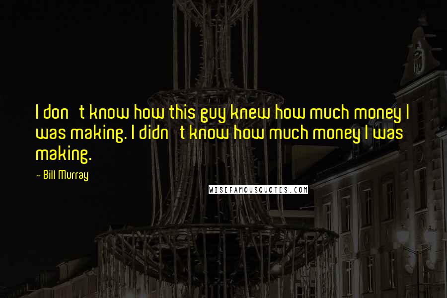 Bill Murray Quotes: I don't know how this guy knew how much money I was making. I didn't know how much money I was making.