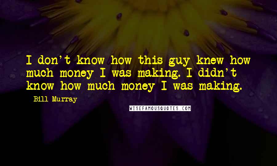 Bill Murray Quotes: I don't know how this guy knew how much money I was making. I didn't know how much money I was making.