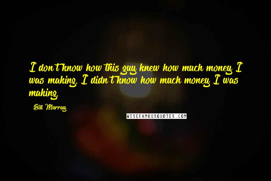 Bill Murray Quotes: I don't know how this guy knew how much money I was making. I didn't know how much money I was making.