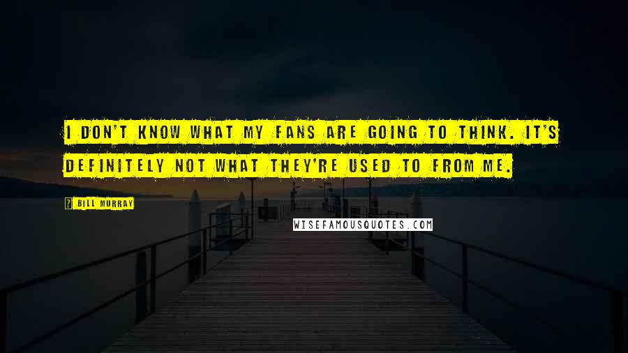 Bill Murray Quotes: I don't know what my fans are going to think. It's definitely not what they're used to from me.