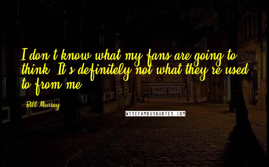 Bill Murray Quotes: I don't know what my fans are going to think. It's definitely not what they're used to from me.