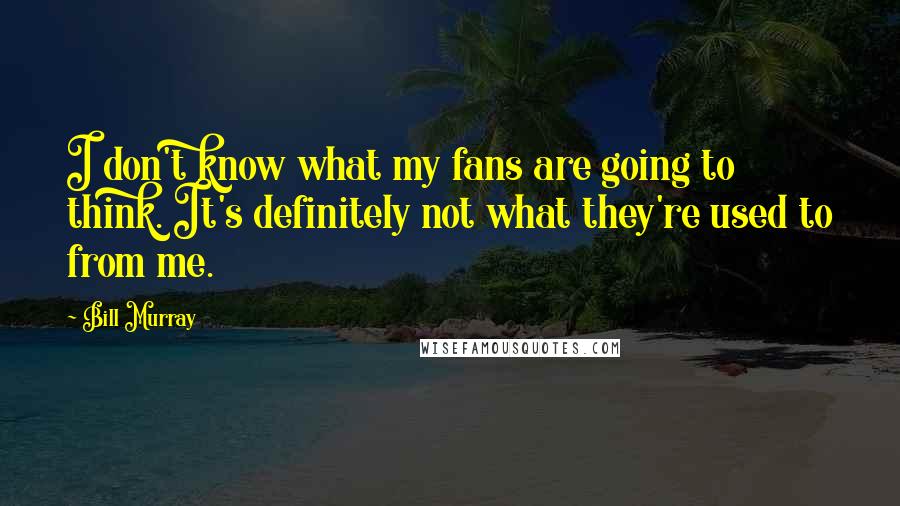 Bill Murray Quotes: I don't know what my fans are going to think. It's definitely not what they're used to from me.