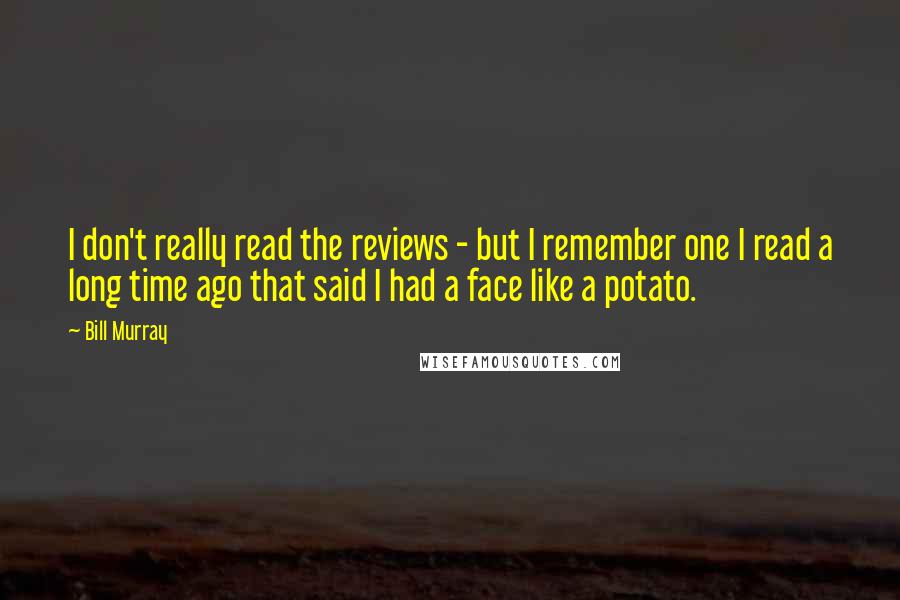 Bill Murray Quotes: I don't really read the reviews - but I remember one I read a long time ago that said I had a face like a potato.