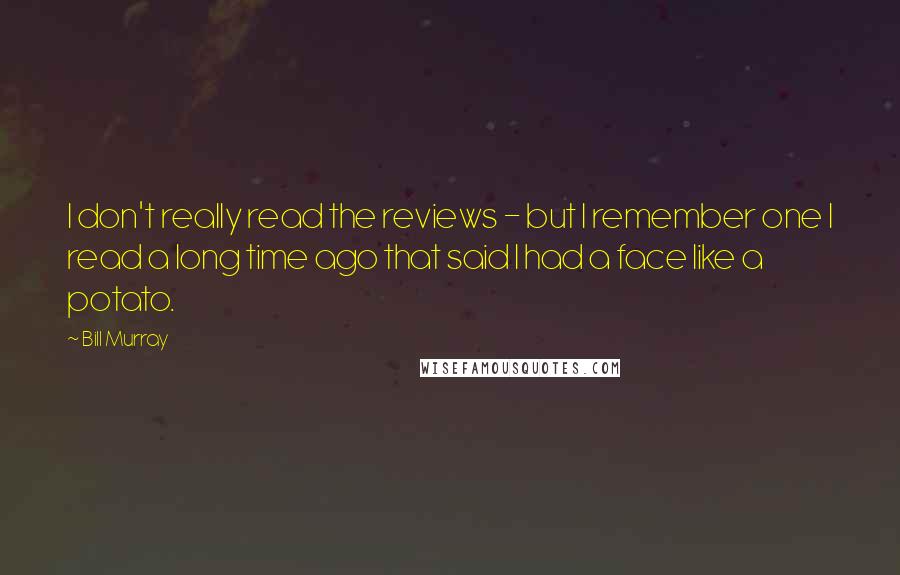 Bill Murray Quotes: I don't really read the reviews - but I remember one I read a long time ago that said I had a face like a potato.